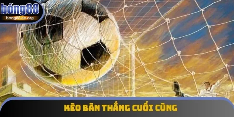 kèo bàn thắng cuối cùng
